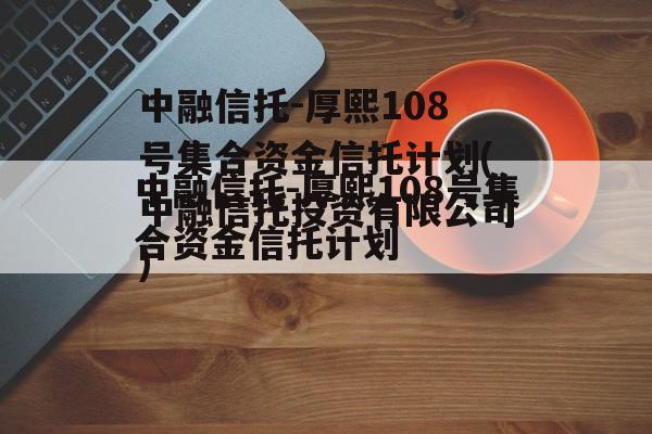 中融信托-厚熙108号集合资金信托计划(中融信托投资有限公司)