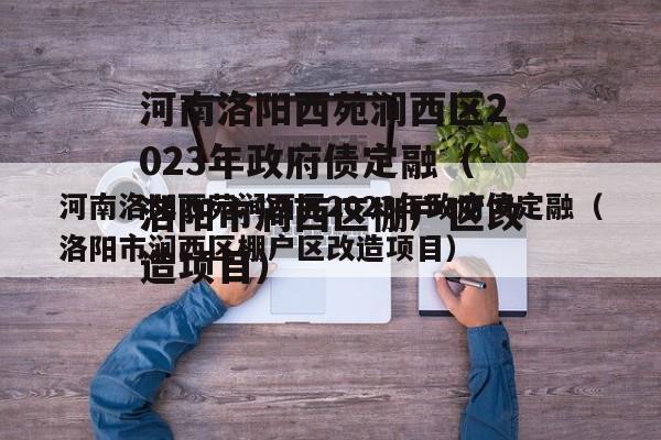 河南洛阳西苑涧西区2023年政府债定融（洛阳市涧西区棚户区改造项目）