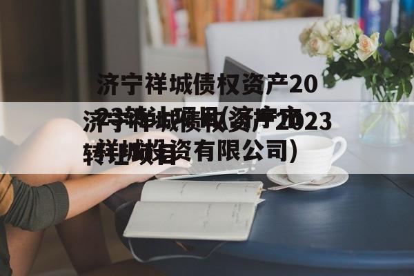 济宁祥城债权资产2023转让项目(济宁市祥城投资有限公司)