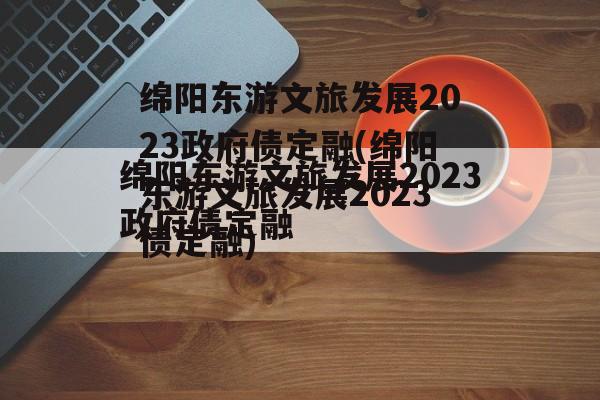 绵阳东游文旅发展2023政府债定融(绵阳东游文旅发展2023债定融)