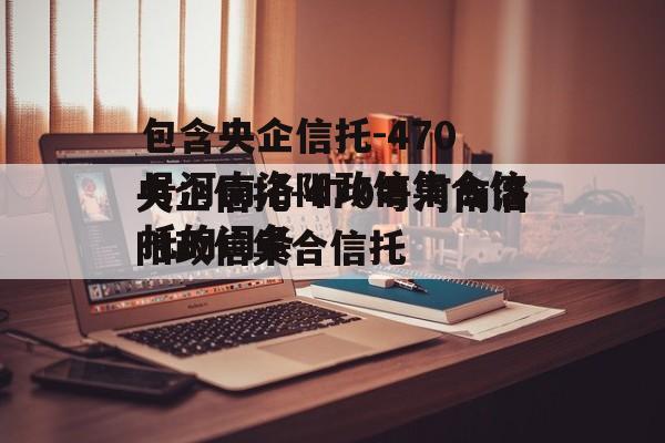 包含央企信托-470号河南洛阳政信集合信托的词条