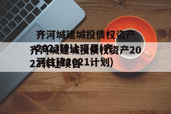 齐河城建城投债权资产2023转让项目(齐河住建2021计划)