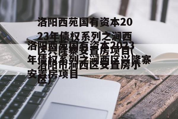 洛阳西苑国有资本2023年债权系列之涧西区兴隆寨安置房项目(洛阳市涧西区安置房小区)