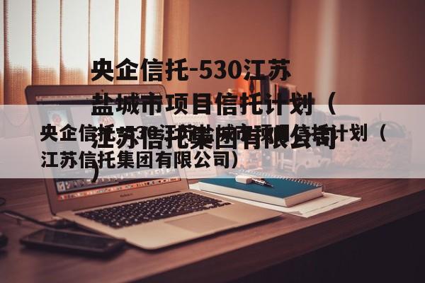 央企信托-530江苏盐城市项目信托计划（江苏信托集团有限公司）