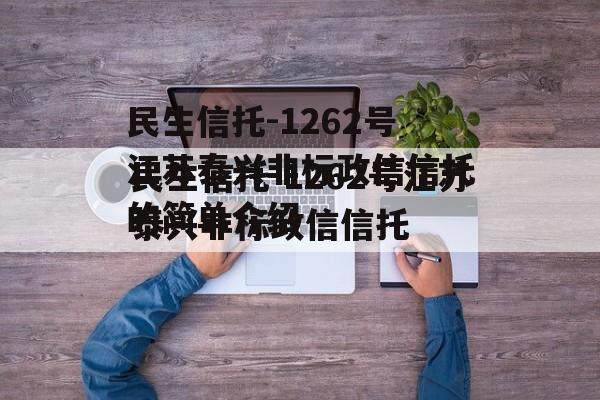 民生信托-1262号江苏泰兴非标政信信托的简单介绍