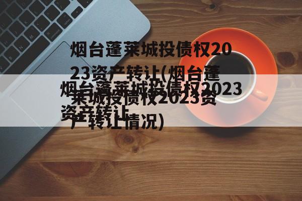 烟台蓬莱城投债权2023资产转让(烟台蓬莱城投债权2023资产转让情况)