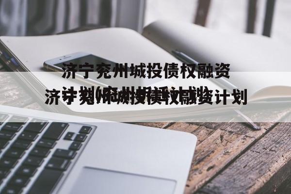 济宁兖州城投债权融资计划(兖州拆迁计划)