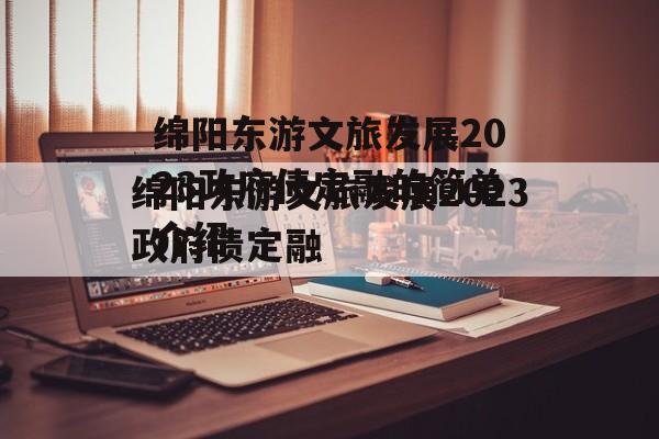 绵阳东游文旅发展2023政府债定融的简单介绍