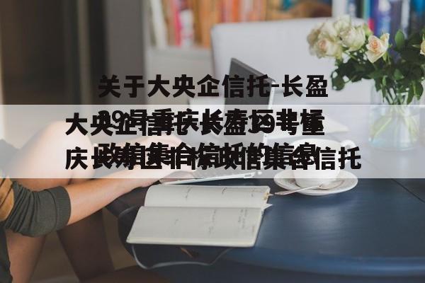 关于大央企信托-长盈39号重庆长寿区非标政信集合信托的信息