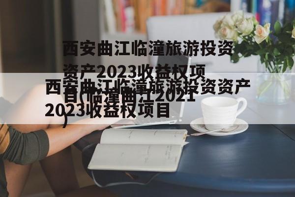 西安曲江临潼旅游投资资产2023收益权项目(临潼曲江2021)