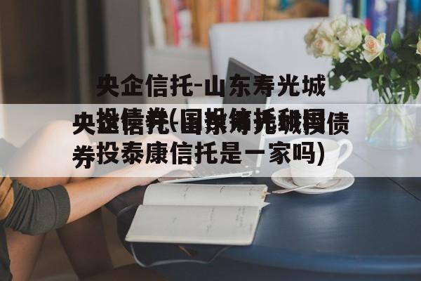 央企信托-山东寿光城投债券(国投信托和国投泰康信托是一家吗)