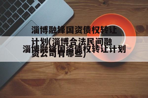 淄博融锋国资债权转让计划(淄博合法民间融资公司有哪些)