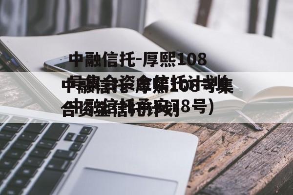 中融信托-厚熙108号集合资金信托计划(中融信托承安78号)