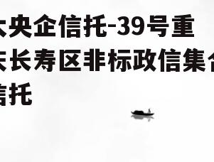 大央企信托-39号重庆长寿区非标政信集合信托