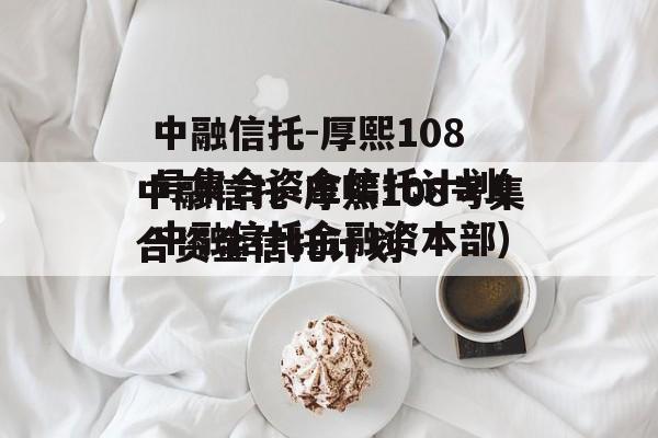 中融信托-厚熙108号集合资金信托计划(中融信托金融资本部)