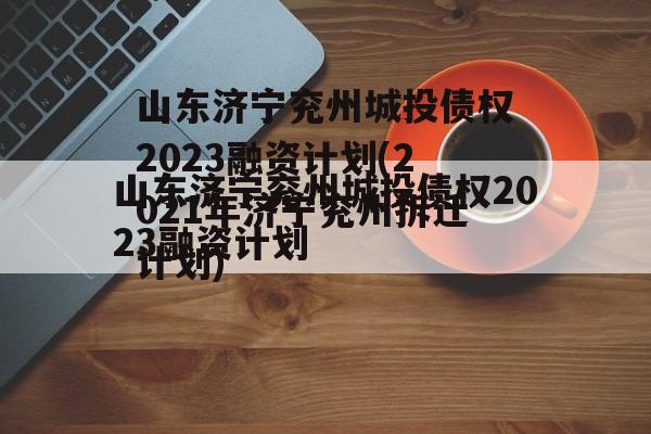 山东济宁兖州城投债权2023融资计划(2021年济宁兖州拆迁计划)