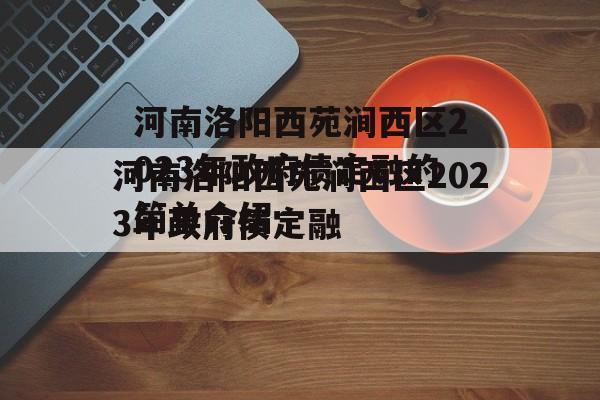 河南洛阳西苑涧西区2023年政府债定融的简单介绍