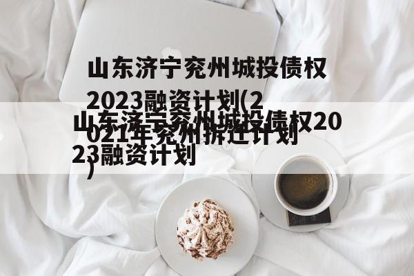 山东济宁兖州城投债权2023融资计划(2021年兖州拆迁计划)