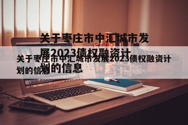 关于枣庄市中汇城市发展2023债权融资计划的信息