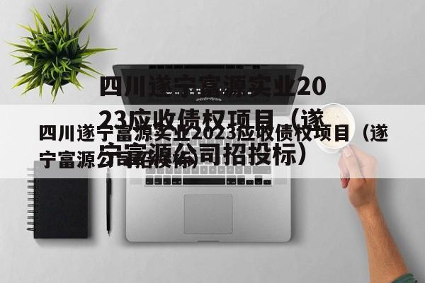 四川遂宁富源实业2023应收债权项目（遂宁富源公司招投标）