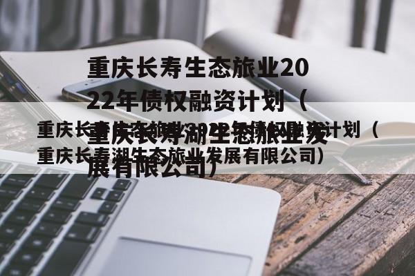 重庆长寿生态旅业2022年债权融资计划（重庆长寿湖生态旅业发展有限公司）