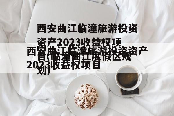 西安曲江临潼旅游投资资产2023收益权项目(临潼曲江度假区规划)