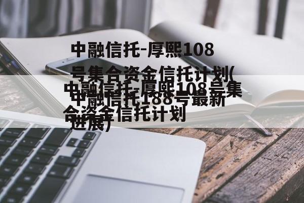 中融信托-厚熙108号集合资金信托计划(中融信托188号最新进展)