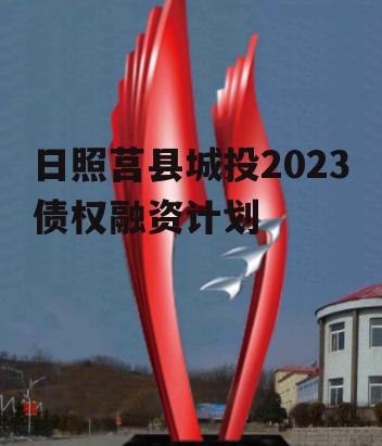 日照莒县城投2023债权融资计划