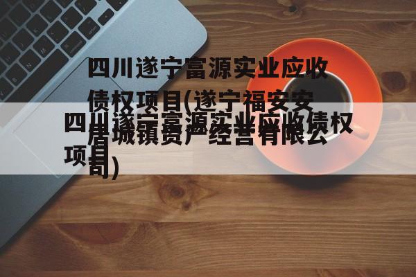 四川遂宁富源实业应收债权项目(遂宁福安安居城镇资产经营有限公司)