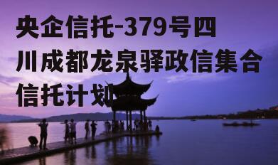 央企信托-379号四川成都龙泉驿政信集合信托计划