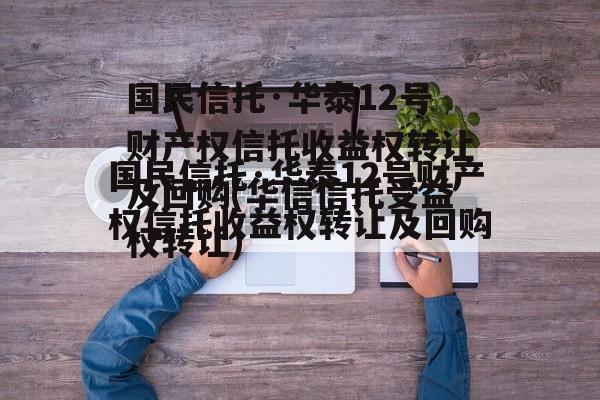 国民信托·华泰12号财产权信托收益权转让及回购(华信信托受益权转让)