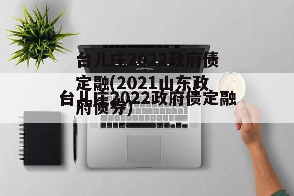 台儿庄2022政府债定融(2021山东政府债券)