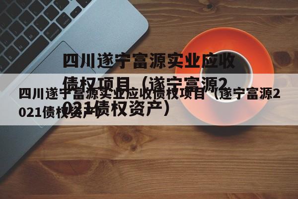 四川遂宁富源实业应收债权项目（遂宁富源2021债权资产）