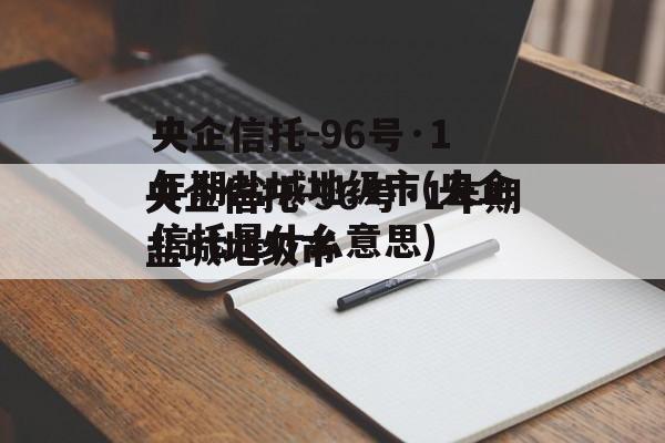 央企信托-96号·1年期盐城地级市(央企信托是什么意思)