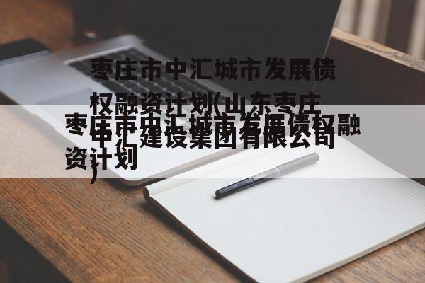 枣庄市中汇城市发展债权融资计划(山东枣庄中汇建设集团有限公司)