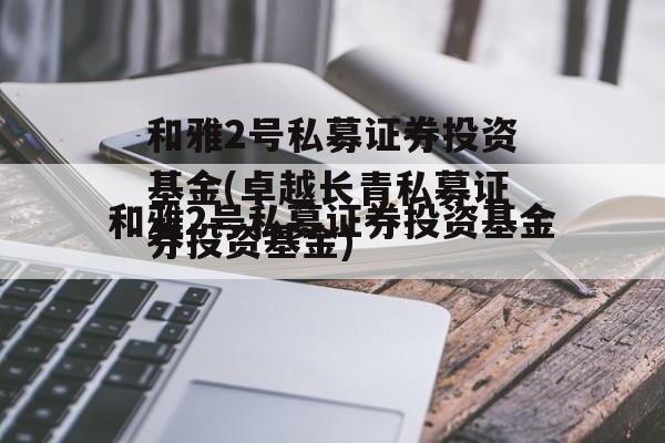 和雅2号私募证券投资基金(卓越长青私募证券投资基金)