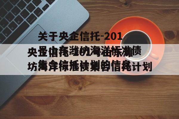 关于央企信托-201号山东潍坊海洋标准债集合信托计划的信息