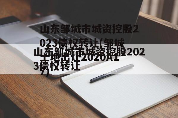 山东邹城市城资控股2023债权转让(邹城土地出让2020A17)