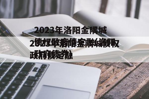 2023年洛阳金隅城债权政府债定融(洛阳政府债券)