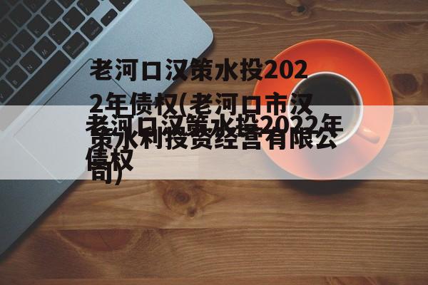 老河口汉策水投2022年债权(老河口市汉策水利投资经营有限公司)