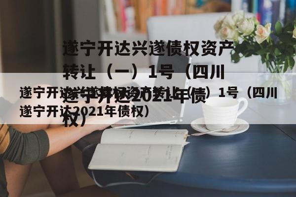 遂宁开达兴遂债权资产转让（一）1号（四川遂宁开达2021年债权）