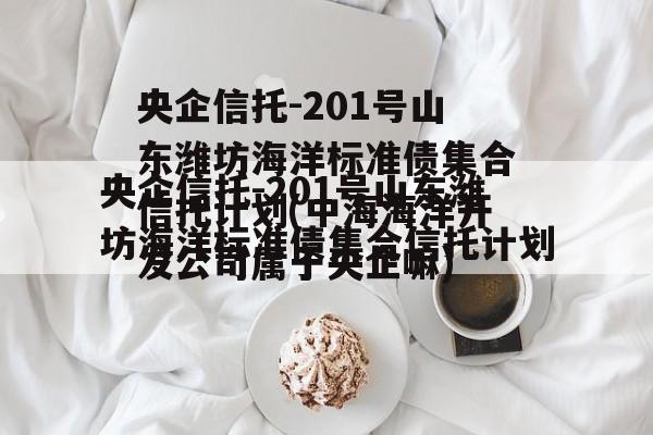 央企信托-201号山东潍坊海洋标准债集合信托计划(中海海洋开发公司属于央企嘛)