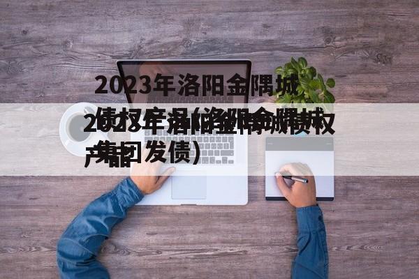 2023年洛阳金隅城债权产品(洛阳金隅城集团发债)