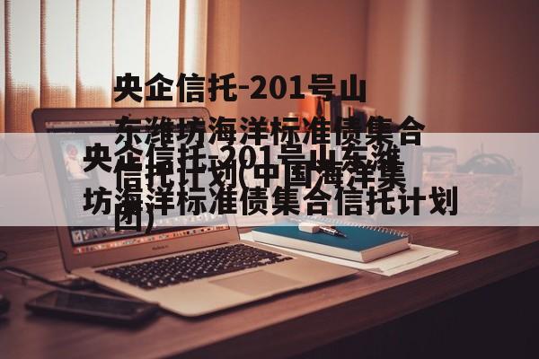 央企信托-201号山东潍坊海洋标准债集合信托计划(中国海洋集团)