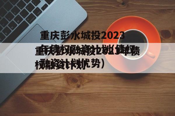 重庆彭水城投2023年债权融资计划(债权融资计划优势)