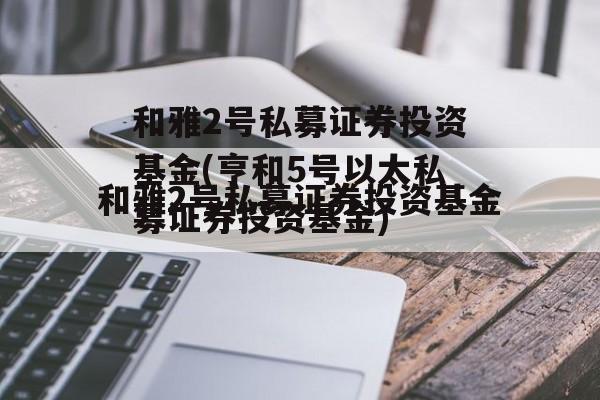 和雅2号私募证券投资基金(亨和5号以太私募证券投资基金)