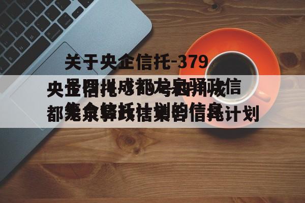 关于央企信托-379号四川成都龙泉驿政信集合信托计划的信息