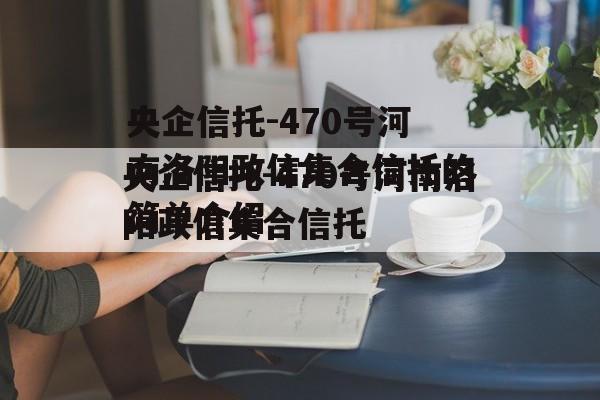 央企信托-470号河南洛阳政信集合信托的简单介绍