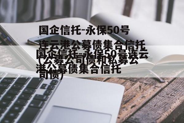 国企信托-永保50号连云港公募债集合信托(公募公司债和私募公司债)