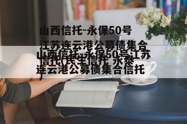 山西信托-永保50号江苏连云港公募债集合信托(民生信托 永泰)